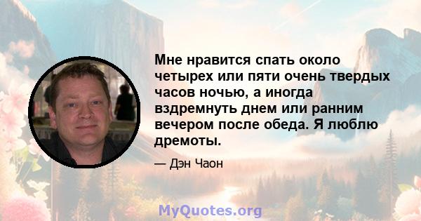 Мне нравится спать около четырех или пяти очень твердых часов ночью, а иногда вздремнуть днем ​​или ранним вечером после обеда. Я люблю дремоты.