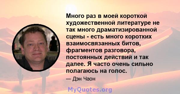 Много раз в моей короткой художественной литературе не так много драматизированной сцены - есть много коротких взаимосвязанных битов, фрагментов разговора, постоянных действий и так далее. Я часто очень сильно полагаюсь 