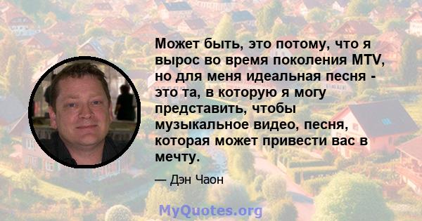 Может быть, это потому, что я вырос во время поколения MTV, но для меня идеальная песня - это та, в которую я могу представить, чтобы музыкальное видео, песня, которая может привести вас в мечту.