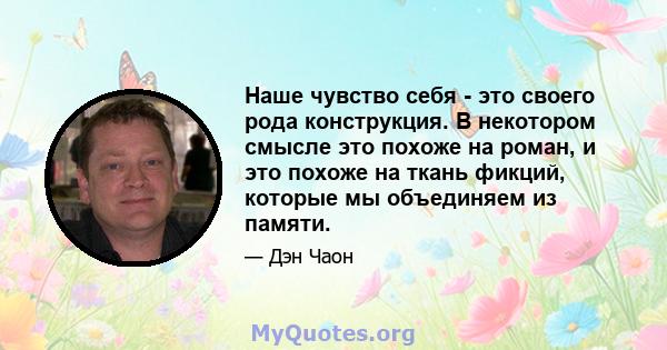 Наше чувство себя - это своего рода конструкция. В некотором смысле это похоже на роман, и это похоже на ткань фикций, которые мы объединяем из памяти.