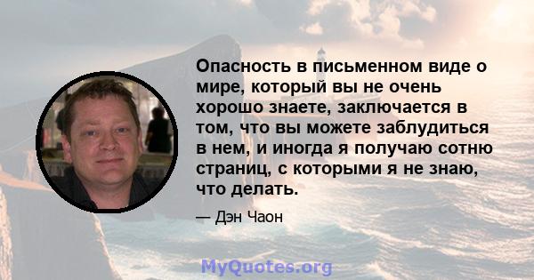 Опасность в письменном виде о мире, который вы не очень хорошо знаете, заключается в том, что вы можете заблудиться в нем, и иногда я получаю сотню страниц, с которыми я не знаю, что делать.