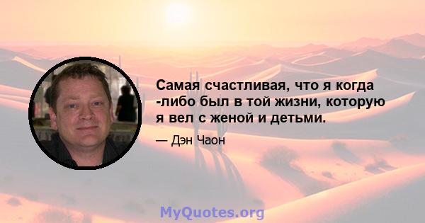 Самая счастливая, что я когда -либо был в той жизни, которую я вел с женой и детьми.