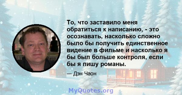 То, что заставило меня обратиться к написанию, - это осознавать, насколько сложно было бы получить единственное видение в фильме и насколько я бы был больше контроля, если бы я пишу романы.