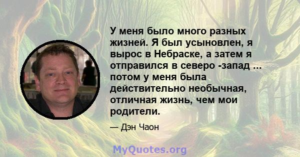 У меня было много разных жизней. Я был усыновлен, я вырос в Небраске, а затем я отправился в северо -запад ... потом у меня была действительно необычная, отличная жизнь, чем мои родители.