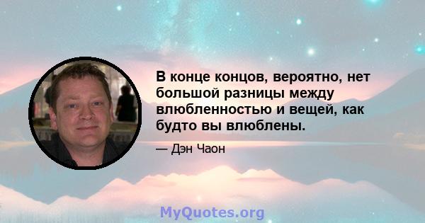 В конце концов, вероятно, нет большой разницы между влюбленностью и вещей, как будто вы влюблены.