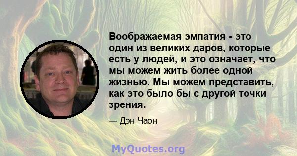 Воображаемая эмпатия - это один из великих даров, которые есть у людей, и это означает, что мы можем жить более одной жизнью. Мы можем представить, как это было бы с другой точки зрения.