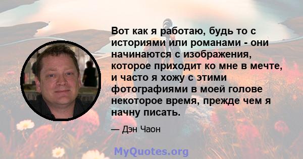 Вот как я работаю, будь то с историями или романами - они начинаются с изображения, которое приходит ко мне в мечте, и часто я хожу с этими фотографиями в моей голове некоторое время, прежде чем я начну писать.