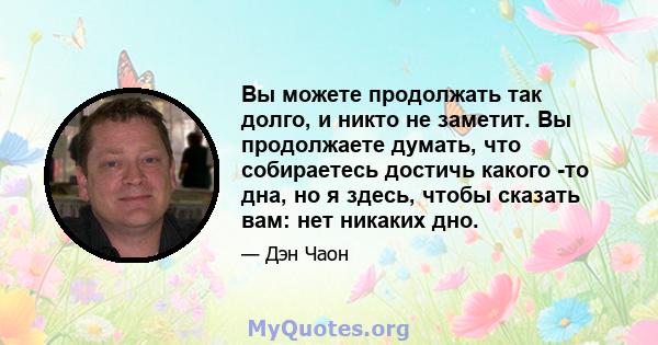 Вы можете продолжать так долго, и никто не заметит. Вы продолжаете думать, что собираетесь достичь какого -то дна, но я здесь, чтобы сказать вам: нет никаких дно.