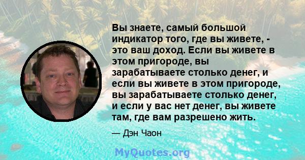 Вы знаете, самый большой индикатор того, где вы живете, - это ваш доход. Если вы живете в этом пригороде, вы зарабатываете столько денег, и если вы живете в этом пригороде, вы зарабатываете столько денег, и если у вас