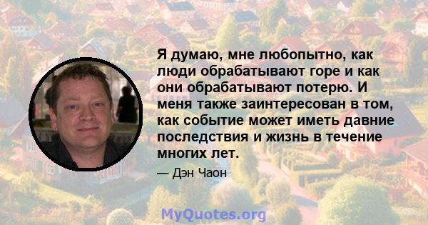 Я думаю, мне любопытно, как люди обрабатывают горе и как они обрабатывают потерю. И меня также заинтересован в том, как событие может иметь давние последствия и жизнь в течение многих лет.