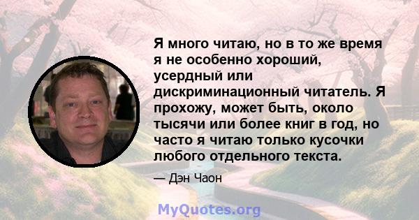 Я много читаю, но в то же время я не особенно хороший, усердный или дискриминационный читатель. Я прохожу, может быть, около тысячи или более книг в год, но часто я читаю только кусочки любого отдельного текста.