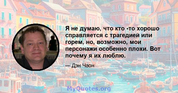 Я не думаю, что кто -то хорошо справляется с трагедией или горем, но, возможно, мои персонажи особенно плохи. Вот почему я их люблю.