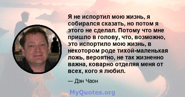 Я не испортил мою жизнь, я собирался сказать, но потом я этого не сделал. Потому что мне пришло в голову, что, возможно, это испортило мою жизнь, в некотором роде тихой-маленькая ложь, вероятно, не так жизненно важна,