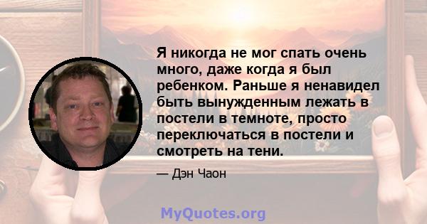 Я никогда не мог спать очень много, даже когда я был ребенком. Раньше я ненавидел быть вынужденным лежать в постели в темноте, просто переключаться в постели и смотреть на тени.