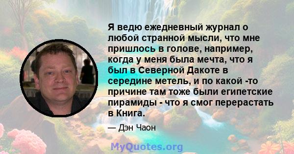 Я ведю ежедневный журнал о любой странной мысли, что мне пришлось в голове, например, когда у меня была мечта, что я был в Северной Дакоте в середине метель, и по какой -то причине там тоже были египетские пирамиды -