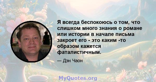 Я всегда беспокоюсь о том, что слишком много знания о романе или истории в начале письма закроет его - это каким -то образом кажется фаталистичным.