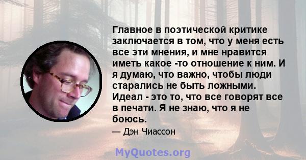 Главное в поэтической критике заключается в том, что у меня есть все эти мнения, и мне нравится иметь какое -то отношение к ним. И я думаю, что важно, чтобы люди старались не быть ложными. Идеал - это то, что все