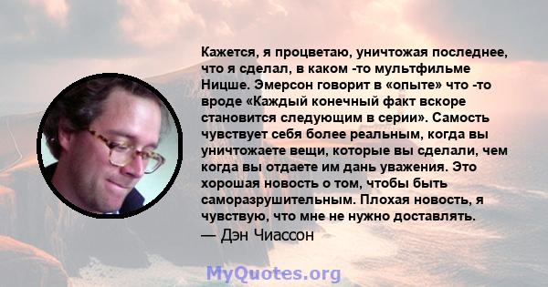 Кажется, я процветаю, уничтожая последнее, что я сделал, в каком -то мультфильме Ницше. Эмерсон говорит в «опыте» что -то вроде «Каждый конечный факт вскоре становится следующим в серии». Самость чувствует себя более