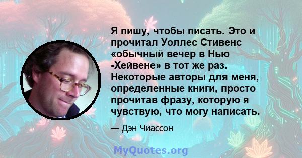 Я пишу, чтобы писать. Это и прочитал Уоллес Стивенс «обычный вечер в Нью -Хейвене» в тот же раз. Некоторые авторы для меня, определенные книги, просто прочитав фразу, которую я чувствую, что могу написать.