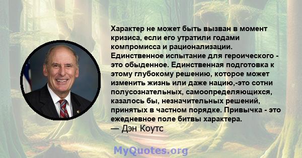 Характер не может быть вызван в момент кризиса, если его утратили годами компромисса и рационализации. Единственное испытание для героического - это обыденное. Единственная подготовка к этому глубокому решению, которое