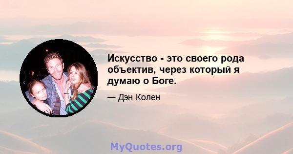 Искусство - это своего рода объектив, через который я думаю о Боге.