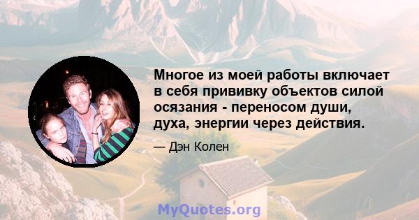 Многое из моей работы включает в себя прививку объектов силой осязания - переносом души, духа, энергии через действия.