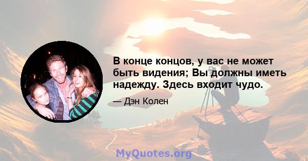 В конце концов, у вас не может быть видения; Вы должны иметь надежду. Здесь входит чудо.