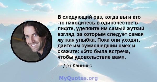 В следующий раз, когда вы и кто -то находитесь в одиночестве в лифте, уделяйте им самый жуткий взгляд, за которым следует самая жуткая улыбка. Пока они уходят, дайте им сумасшедший смех и скажите: «Это была встреча,