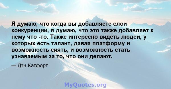 Я думаю, что когда вы добавляете слой конкуренции, я думаю, что это также добавляет к нему что -то. Также интересно видеть людей, у которых есть талант, давая платформу и возможность сиять, и возможность стать