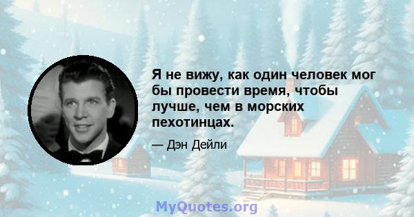 Я не вижу, как один человек мог бы провести время, чтобы лучше, чем в морских пехотинцах.