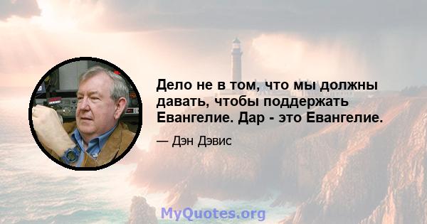 Дело не в том, что мы должны давать, чтобы поддержать Евангелие. Дар - это Евангелие.