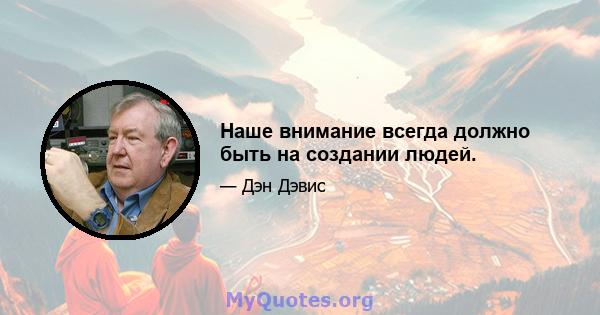 Наше внимание всегда должно быть на создании людей.