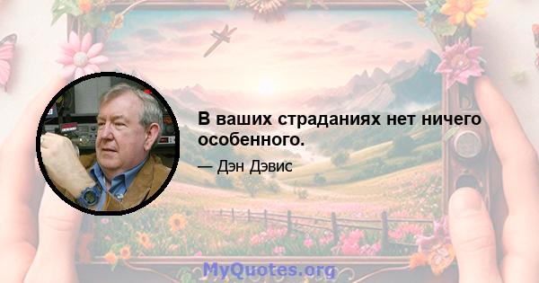 В ваших страданиях нет ничего особенного.