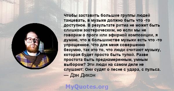 Чтобы заставить большие группы людей танцевать, в музыке должно быть что -то доступное. В результате ритма не может быть слишком эзотерическим, но если мы не говорим о проги или эфирной композиции, я думаю, что в