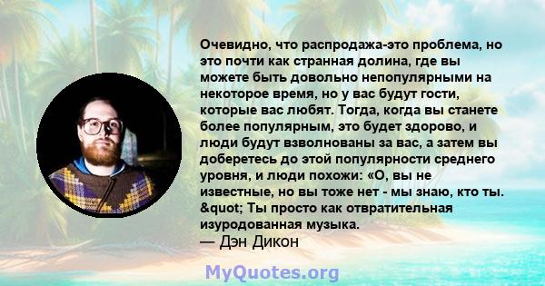 Очевидно, что распродажа-это проблема, но это почти как странная долина, где вы можете быть довольно непопулярными на некоторое время, но у вас будут гости, которые вас любят. Тогда, когда вы станете более популярным,