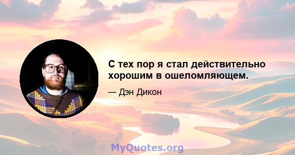 С тех пор я стал действительно хорошим в ошеломляющем.