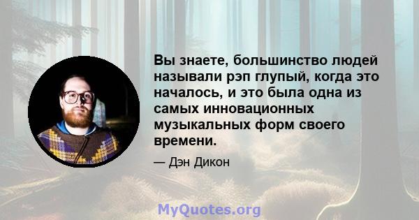 Вы знаете, большинство людей называли рэп глупый, когда это началось, и это была одна из самых инновационных музыкальных форм своего времени.