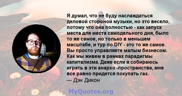 Я думал, что не буду наслаждаться деловой стороной музыки, но это весело, потому что она полностью - как запуск места для места самодельного дня, было то же самое, но только в меньшем масштабе, и тур по DIY - это то же