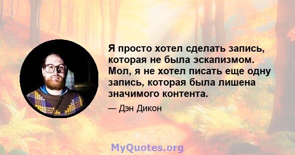 Я просто хотел сделать запись, которая не была эскапизмом. Мол, я не хотел писать еще одну запись, которая была лишена значимого контента.