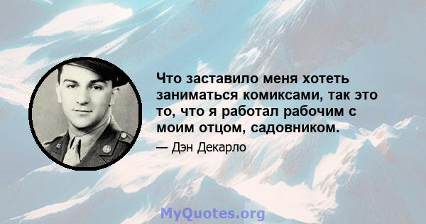 Что заставило меня хотеть заниматься комиксами, так это то, что я работал рабочим с моим отцом, садовником.