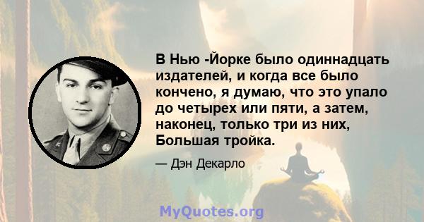 В Нью -Йорке было одиннадцать издателей, и когда все было кончено, я думаю, что это упало до четырех или пяти, а затем, наконец, только три из них, Большая тройка.