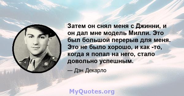 Затем он снял меня с Джинни, и он дал мне модель Милли. Это был большой перерыв для меня. Это не было хорошо, и как -то, когда я попал на него, стало довольно успешным.