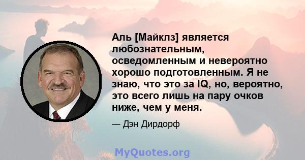 Аль [Майклз] является любознательным, осведомленным и невероятно хорошо подготовленным. Я не знаю, что это за IQ, но, вероятно, это всего лишь на пару очков ниже, чем у меня.