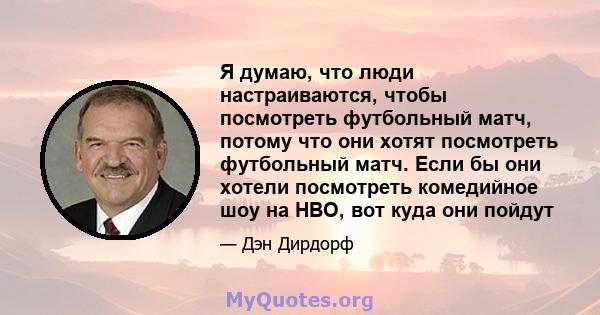 Я думаю, что люди настраиваются, чтобы посмотреть футбольный матч, потому что они хотят посмотреть футбольный матч. Если бы они хотели посмотреть комедийное шоу на HBO, вот куда они пойдут