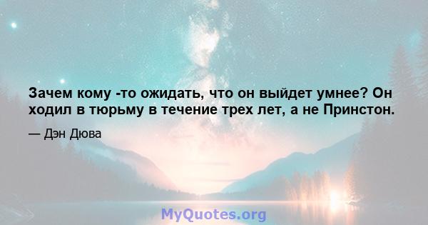 Зачем кому -то ожидать, что он выйдет умнее? Он ходил в тюрьму в течение трех лет, а не Принстон.