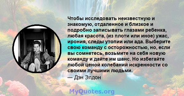 Чтобы исследовать неизвестную и знакомую, отдаленное и близкое и подробно записывать глазами ребенка, любая красота, (из плоти или иное) ужас, ирония, следы утопии или ада. Выберите свою команду с осторожностью, но,