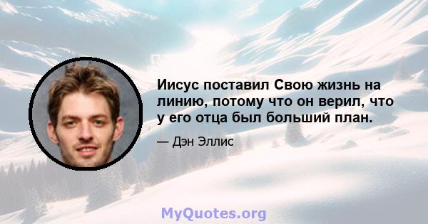 Иисус поставил Свою жизнь на линию, потому что он верил, что у его отца был больший план.