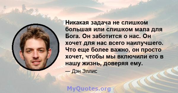 Никакая задача не слишком большая или слишком мала для Бога. Он заботится о нас. Он хочет для нас всего наилучшего. Что еще более важно, он просто хочет, чтобы мы включили его в нашу жизнь, доверяя ему.