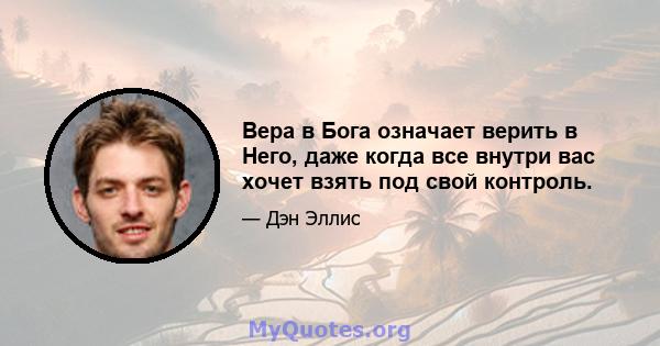 Вера в Бога означает верить в Него, даже когда все внутри вас хочет взять под свой контроль.