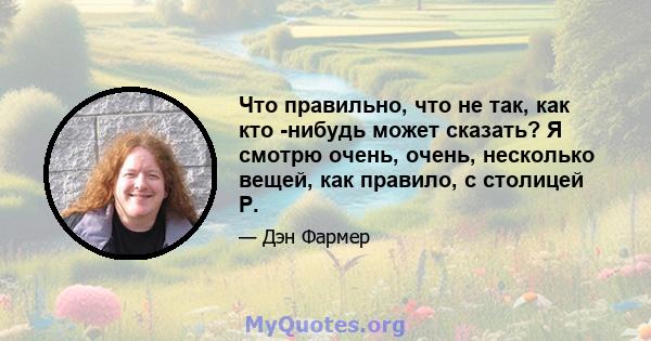 Что правильно, что не так, как кто -нибудь может сказать? Я смотрю очень, очень, несколько вещей, как правило, с столицей Р.